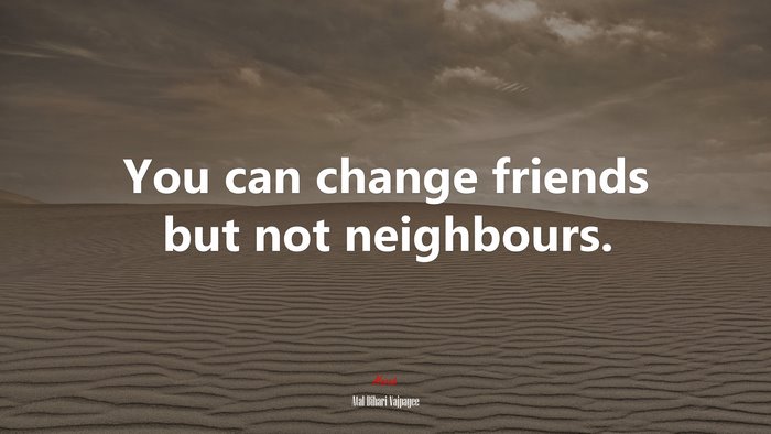 You can change friends but not neighbours. | Atal Bihari Vajpayee quote