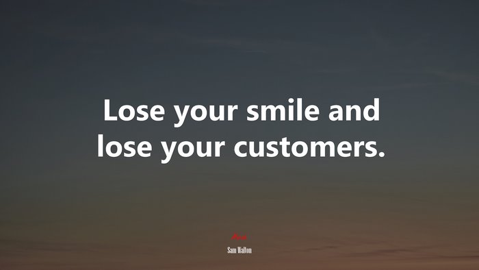 Lose your smile and lose your customers. | Sam Walton quote