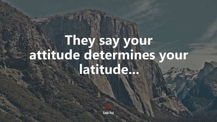 They say your attitude determines your latitude... | Kanye West quote