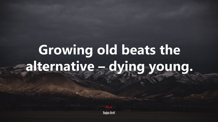 Growing old beats the alternative – dying young. | Regina Brett quote