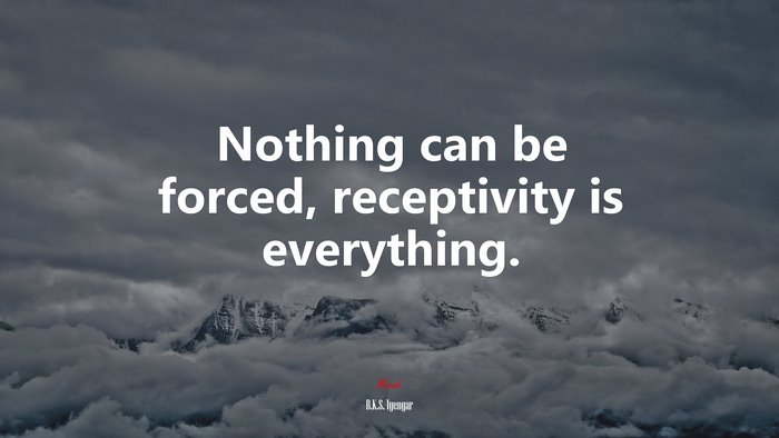Nothing can be forced, receptivity is everything. | B.K.S. Iyengar quote