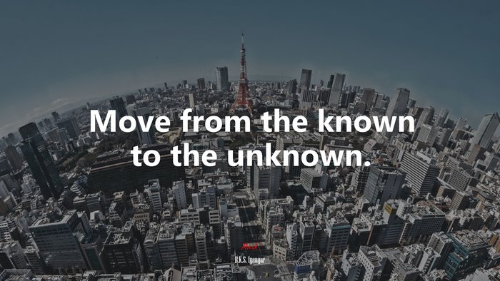Move from the known to the unknown. | B.K.S. Iyengar quote