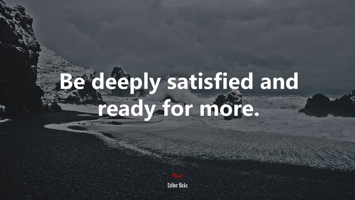 Be deeply satisfied and ready for more. | Esther Hicks quote