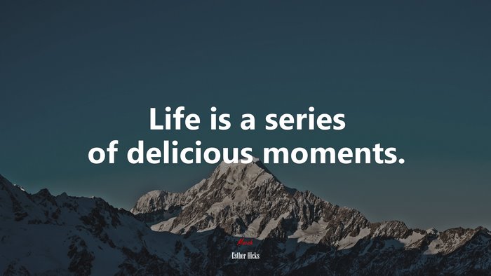 Life is a series of delicious moments. | Esther Hicks quote