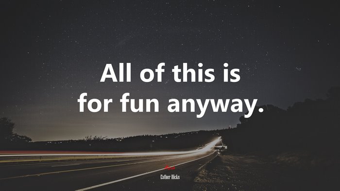 All of this is for fun anyway. | Esther Hicks quote