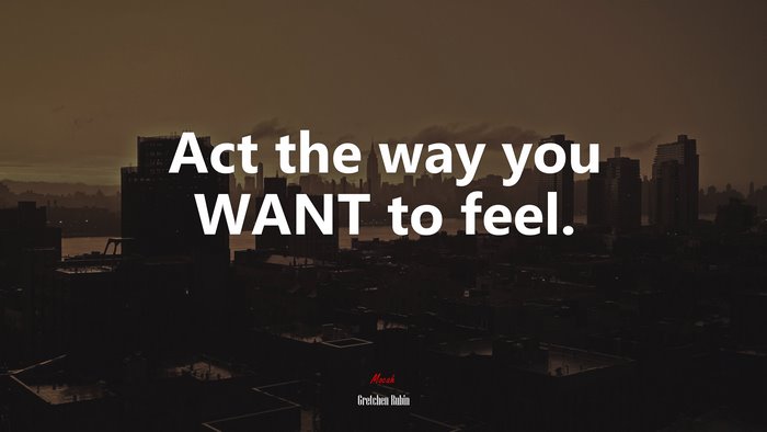 Act the way you WANT to feel. | Gretchen Rubin quote