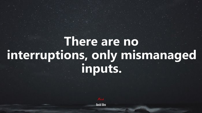 There are no interruptions, only mismanaged inputs. | David Allen quote