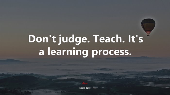 Don’t judge. Teach. It’s a learning process. | Carol S. Dweck quote