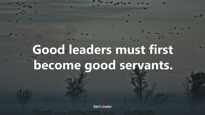 Good leaders must first become good servants. | Robert K. Greenleaf quote