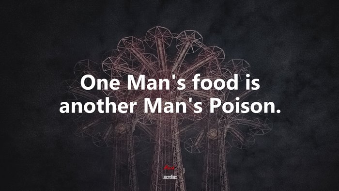 One Man’s food is another Man’s Poison. | Lucretius quote