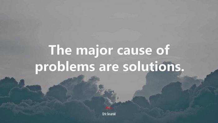 The major cause of problems are solutions. | Eric Sevareid quote