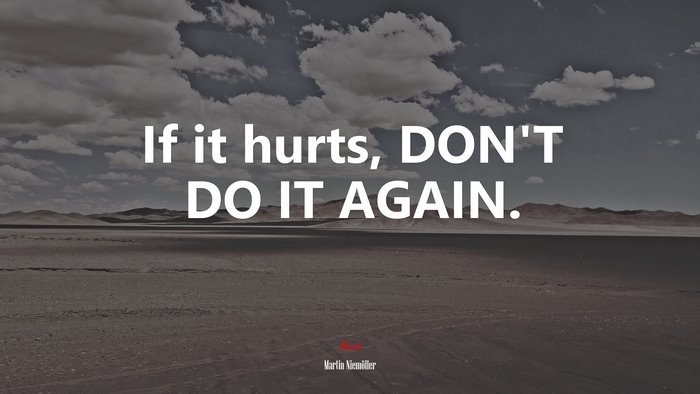 If it hurts, DON’T DO IT AGAIN. | Martin Niemöller quote