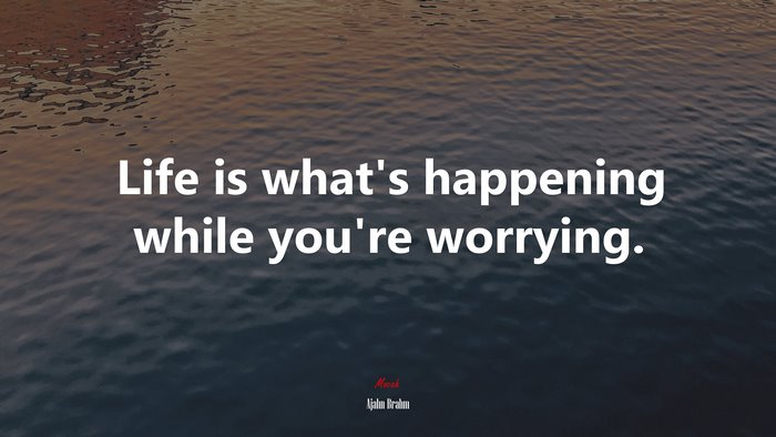 Life is what’s happening while you’re worrying. | Ajahn Brahm quote