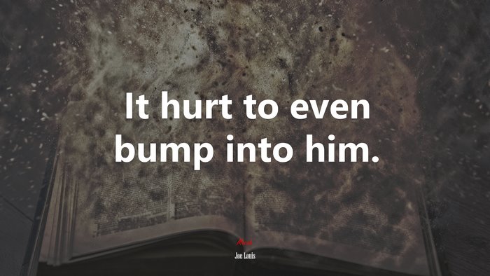 It hurt to even bump into him. | Joe Louis quote
