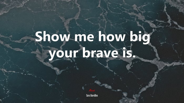 Show me how big your brave is. | Sara Bareilles quote