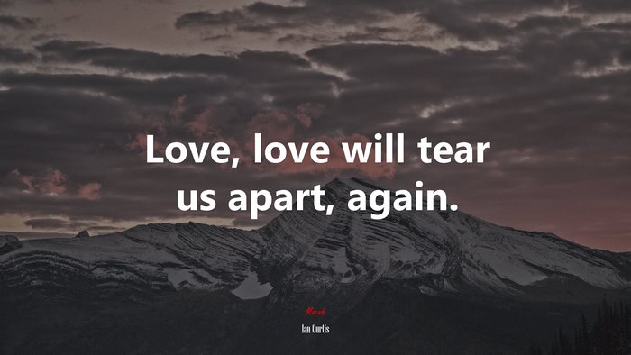 Love, love will tear us apart, again. | Ian Curtis quote