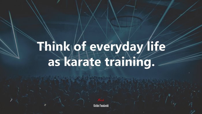 Think of everyday life as karate training. | Gichin Funakoshi quote