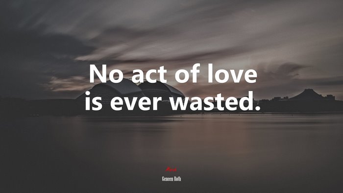 No act of love is ever wasted. | Geneen Roth quote