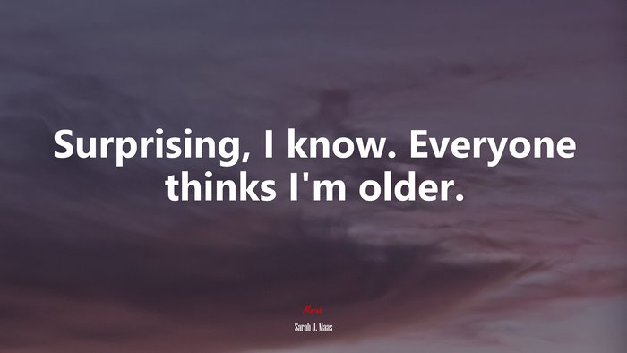 Surprising, I know. Everyone thinks I’m older. | Sarah J. Maas quote
