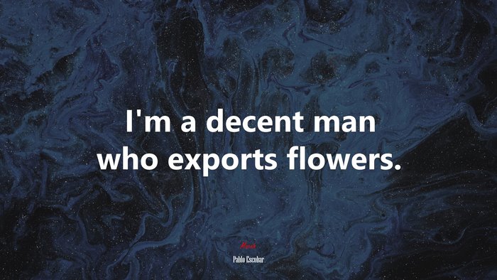I’m a decent man who exports flowers. | Pablo Escobar quote