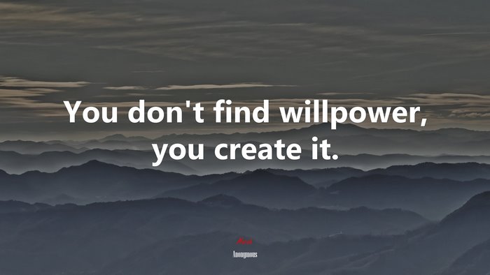 You don’t find willpower, you create it. | Anonymous quote