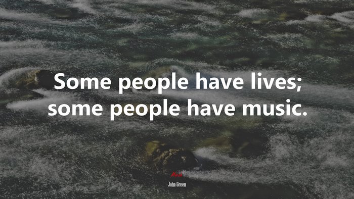 Some people have lives; some people have music. | John Green quote