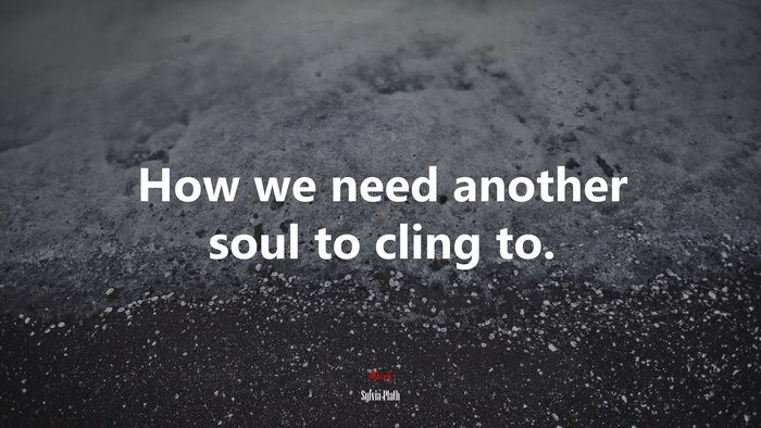How we need another soul to cling to. | Sylvia Plath quote