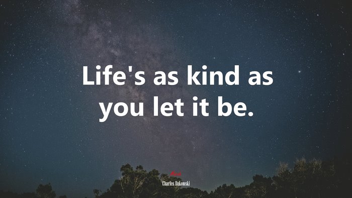 Life’s as kind as you let it be. | Charles Bukowski quote