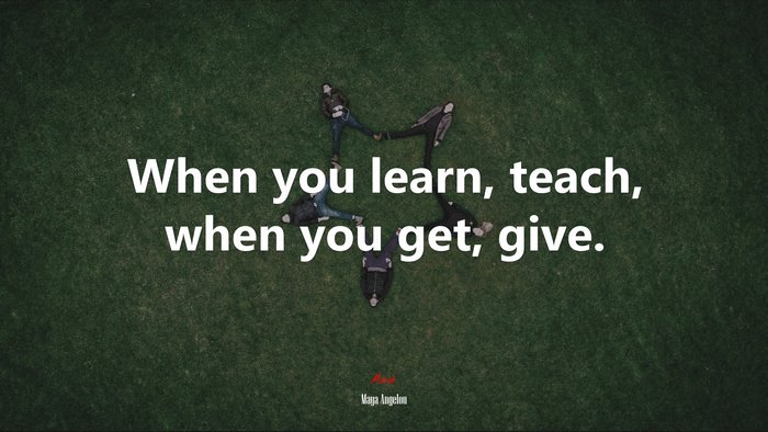 When you learn, teach, when you get, give. | Maya Angelou quote