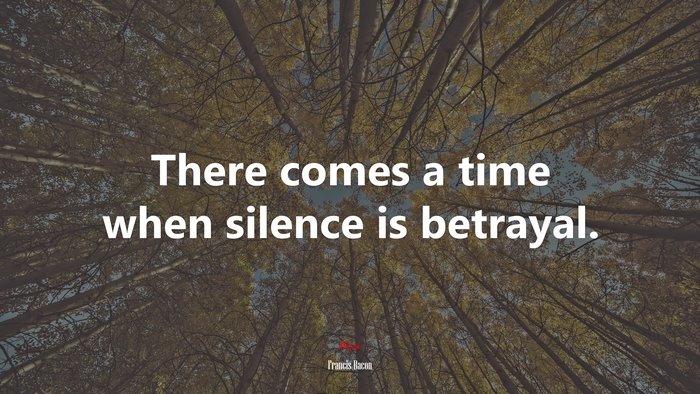 There comes a time when silence is betrayal. | Francis Bacon quote