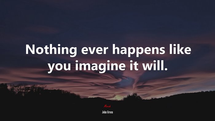 Nothing ever happens like you imagine it will. | John Green quote