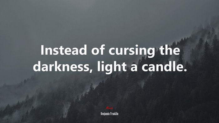 Instead of cursing the darkness, light a candle. | Benjamin Franklin quote