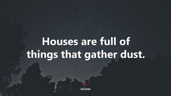Houses are full of things that gather dust. | Jack Kerouac quote