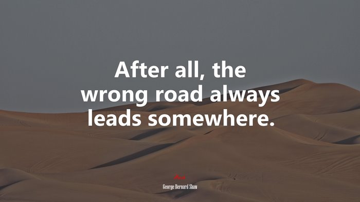 After all, the wrong road always leads somewhere. | George Bernard Shaw quote