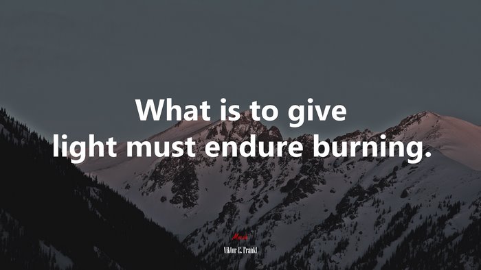 What is to give light must endure burning. | Viktor E. Frankl quote