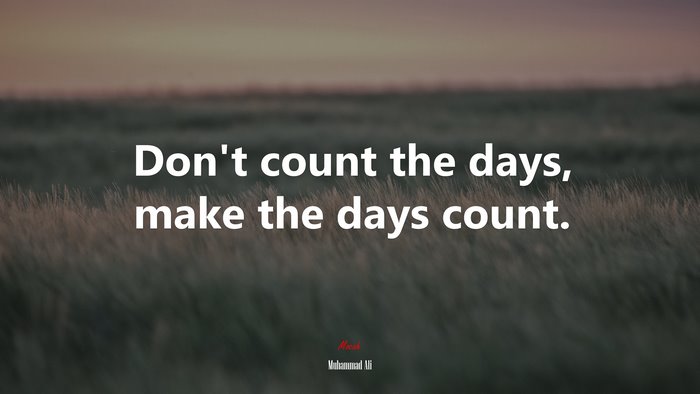 Don’t count the days, make the days count. | Muhammad Ali quote