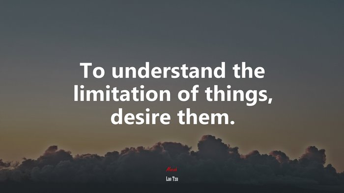To understand the limitation of things, desire them. | Lao Tzu quote