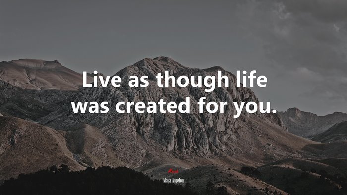Live as though life was created for you. | Maya Angelou quote