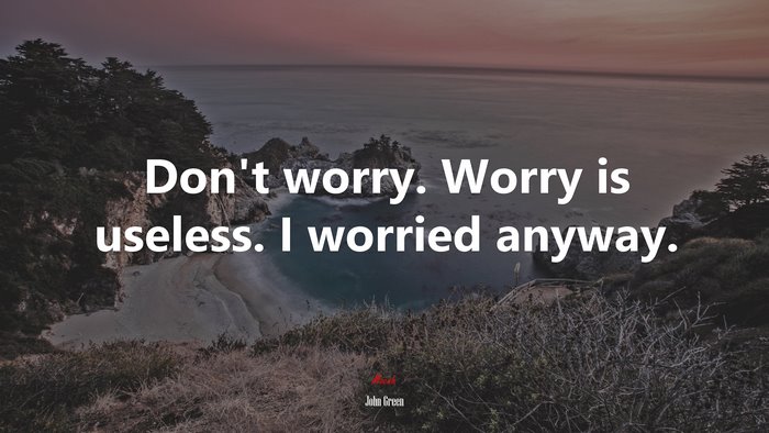Don’t worry. Worry is useless. I worried anyway. | John Green quote