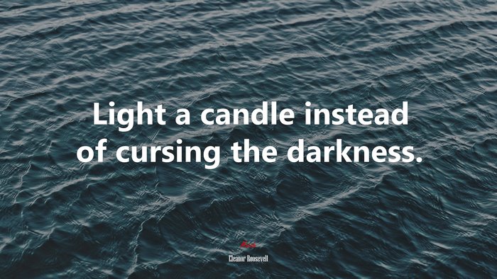 Light a candle instead of cursing the darkness. | Eleanor Roosevelt quote