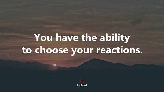 You have the ability to choose your reactions. | Steve Maraboli quote