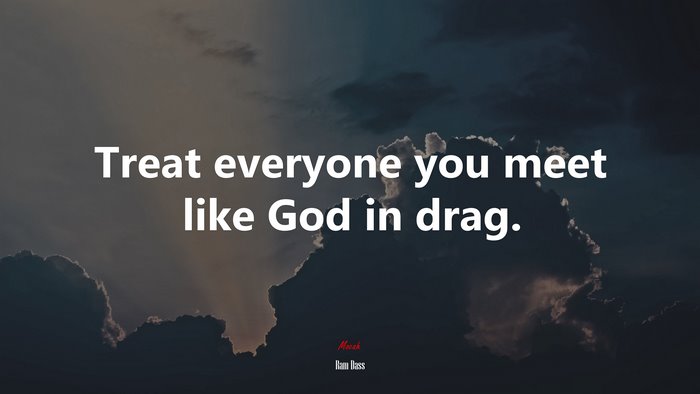 Treat everyone you meet like God in drag. | Ram Dass quote