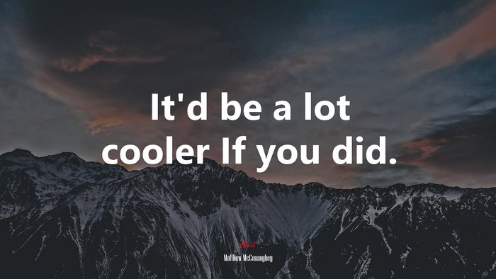 It’d be a lot cooler If you did. | Matthew McConaughey quote