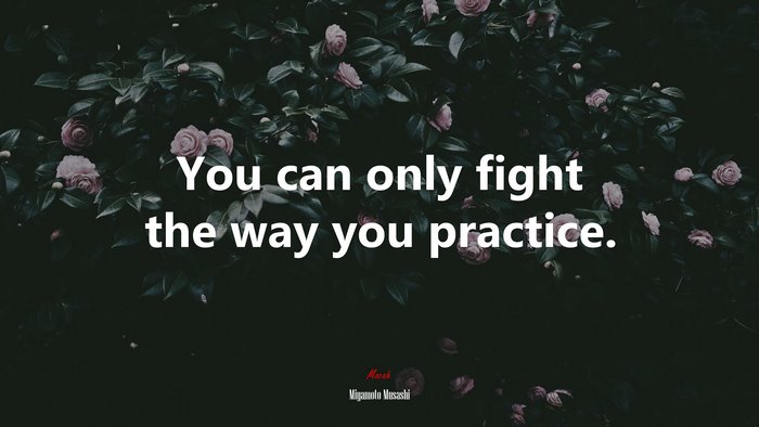 You can only fight the way you practice. | Miyamoto Musashi quote