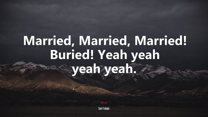 Married, Married, Married! Buried! Yeah yeah yeah yeah. | Kurt Cobain quote