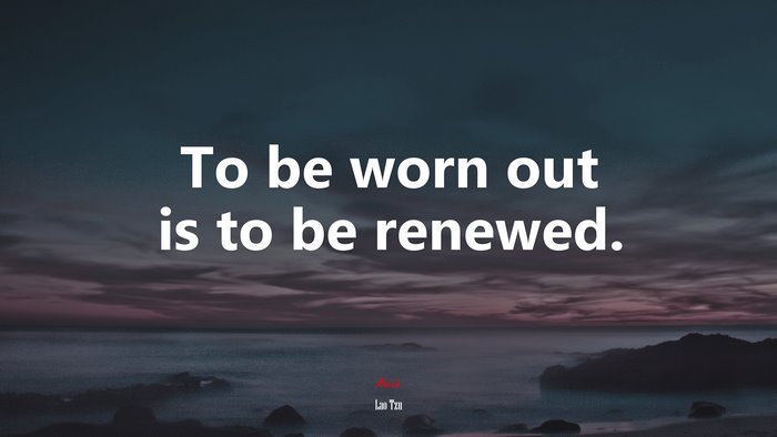 To be worn out is to be renewed. | Lao Tzu quote