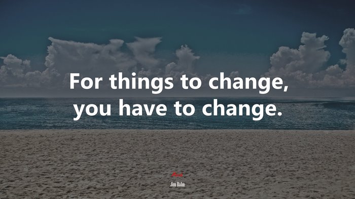 For things to change, you have to change. | Jim Rohn quote