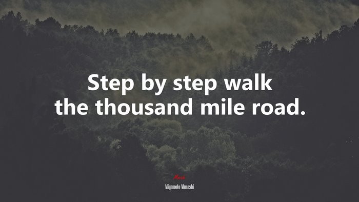 Step by step walk the thousand mile road. | Miyamoto Musashi quote