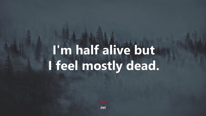 I’m half alive but I feel mostly dead. | Jewel quote