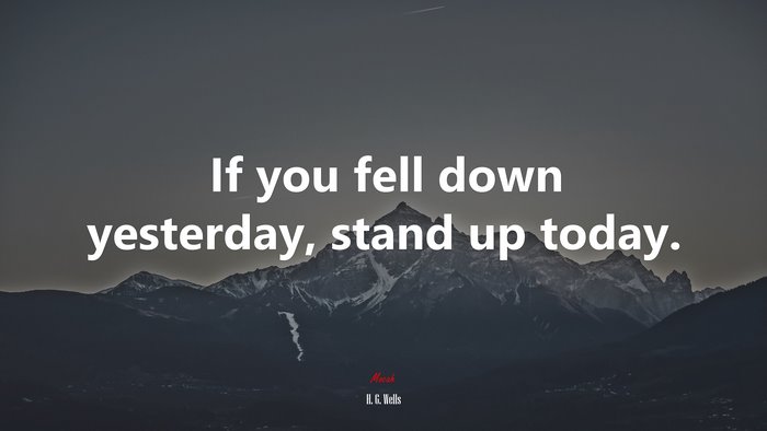 If you fell down yesterday, stand up today. | H. G. Wells quote